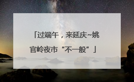 过端午，来延庆~姚官岭夜市“不一般”